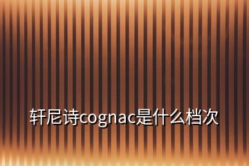 軒尼詩(shī)cognac是什么檔次