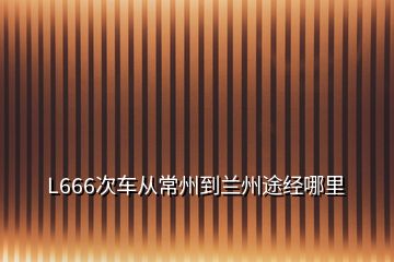 L666次車從常州到蘭州途經(jīng)哪里