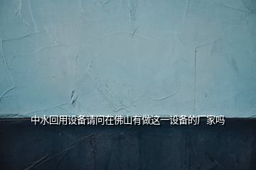 中水回用設(shè)備請(qǐng)問在佛山有做這一設(shè)備的廠家嗎