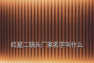 紅星二鍋頭廠家名字叫什么