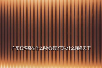 廣東石灣窯在什么時候成形它以什么聞名天下