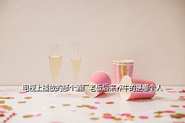 電視上播放的那個酒廠老板后來養(yǎng)牛的是哪個人