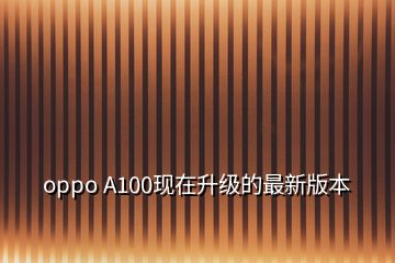 oppo A100現(xiàn)在升級(jí)的最新版本