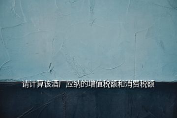 請(qǐng)計(jì)算該酒廠應(yīng)納的增值稅額和消費(fèi)稅額