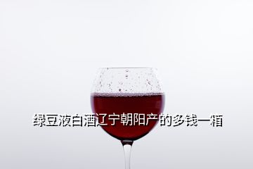 綠豆液白酒遼寧朝陽產的多錢一箱