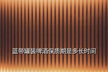 藍(lán)帶罐裝啤酒保質(zhì)期是多長(zhǎng)時(shí)間