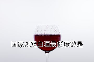 國(guó)家規(guī)定白酒最低度數(shù)是