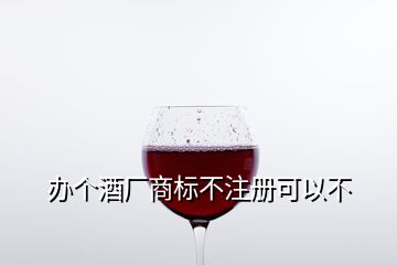 辦個(gè)酒廠商標(biāo)不注冊可以不