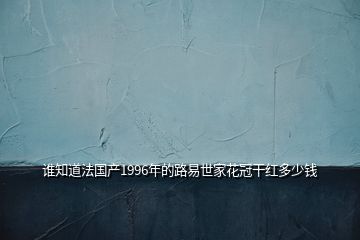 誰知道法國產(chǎn)1996年的路易世家花冠干紅多少錢