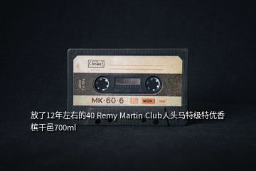 放了12年左右的40 Remy Martin Club人頭馬特級特優(yōu)香檳干邑700ml