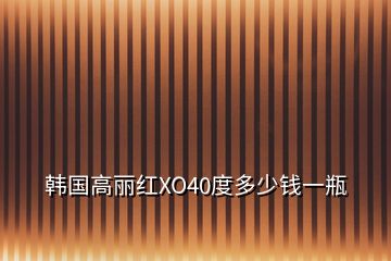 韓國(guó)高麗紅XO40度多少錢一瓶