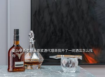 怎么聯(lián)系蕪湖縣原漿酒代理商我開(kāi)了一間酒店怎么找你