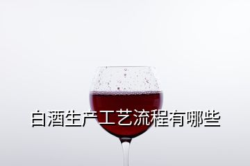 白酒生產(chǎn)工藝流程有哪些