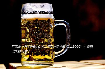 廣東燕京啤酒有限公司三包車間驗(yàn)酒組員工2O16年年終述職總結(jié)報告