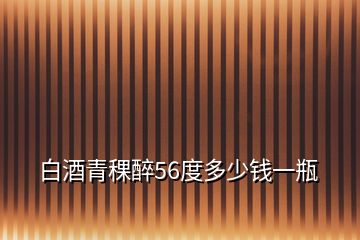 白酒青稞醉56度多少錢一瓶