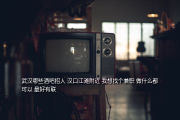 武漢哪些酒吧招人 漢口江灘附近 我想找個兼職 做什么都可以 最好有聯