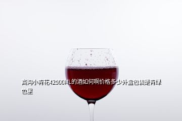 高溝小青花42500ML的酒如何啊價格多少外盒包裝是青綠色里