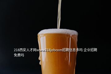 218西安人才網(wǎng)www218jobcom招聘信息多嗎 企業(yè)招聘免費嗎