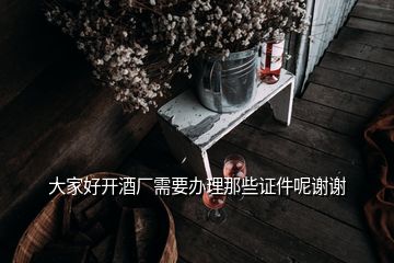 大家好開酒廠需要辦理那些證件呢謝謝