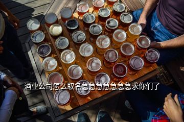 酒業(yè)公司怎么取名急急急急急急急求你們了