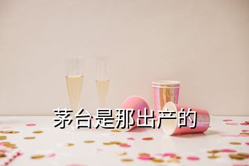 茅臺是那出產(chǎn)的