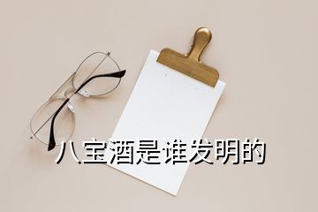 八寶酒是誰發(fā)明的