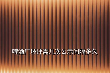 啤酒廠環(huán)評需幾次公示間隔多久