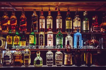 我想招聘針對酒廠銷售酒瓶的業(yè)務(wù)人員有什么工作經(jīng)驗(yàn)的人會比較合