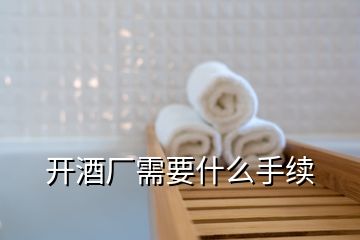 開酒廠需要什么手續(xù)