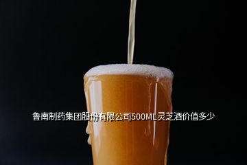 魯南制藥集團股份有限公司500ML靈芝酒價值多少