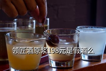 領(lǐng)匠酒原漿198元是假酒么