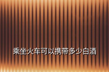 乘坐火車可以攜帶多少白酒