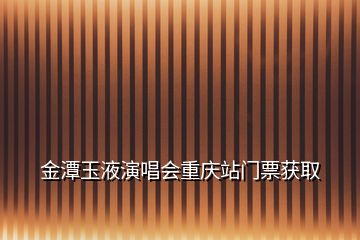 金潭玉液演唱會重慶站門票獲取