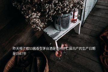 昨天喝了瓶53醬香型茅臺酒是貴州懷仁縣出產(chǎn)的生產(chǎn)日期是1987年