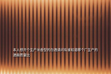 本人想開個(gè)生產(chǎn)米香型的白酒請問有誰知道哪個(gè)廠生產(chǎn)的酒曲質(zhì)量比