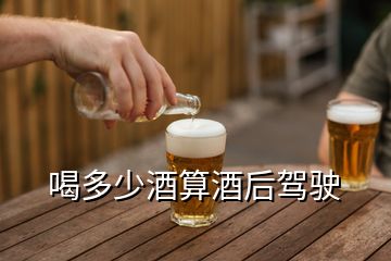 喝多少酒算酒后駕駛