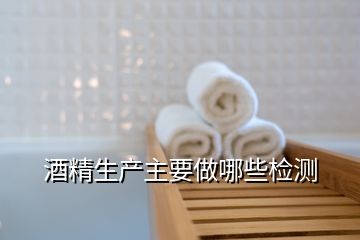 酒精生產(chǎn)主要做哪些檢測(cè)