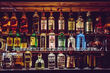 求助我要買老枝江酒廠出廠的酒聽說(shuō)很好喝宜昌在哪里可以買得