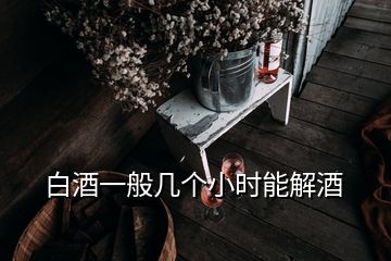 白酒一般幾個小時能解酒