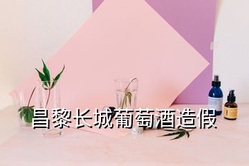 昌黎長城葡萄酒造假