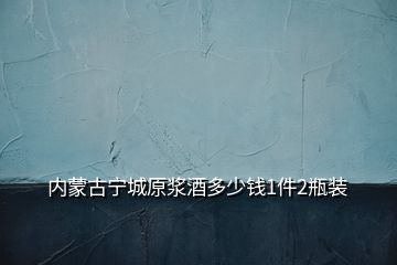 內(nèi)蒙古寧城原漿酒多少錢1件2瓶裝