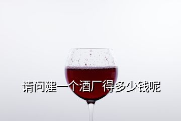 請(qǐng)問建一個(gè)酒廠得多少錢呢