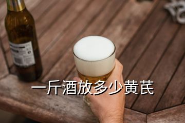 一斤酒放多少黃芪