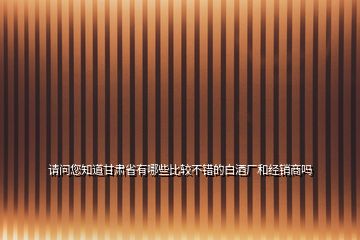 請(qǐng)問您知道甘肅省有哪些比較不錯(cuò)的白酒廠和經(jīng)銷商嗎