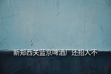 新鄭西關(guān)藍(lán)京啤酒廠還招人不