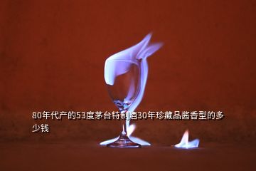 80年代產(chǎn)的53度茅臺(tái)特制酒30年珍藏品醬香型的多少錢