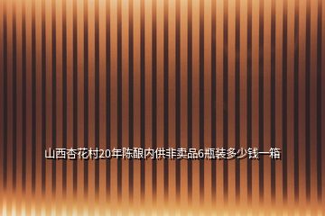 山西杏花村20年陳釀內(nèi)供非賣品6瓶裝多少錢一箱