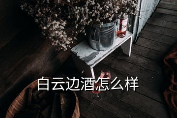 白云邊酒怎么樣