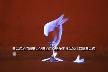 白云邊酒濃醬兼香型白酒價格是多少食品名稱53度白云邊酒