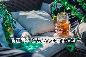 浙訌海螺袋裝放心老酒能喝嗎